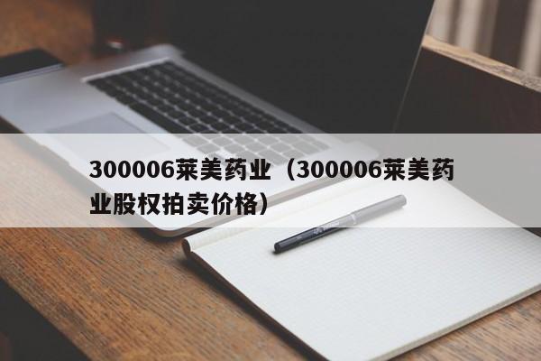 300006莱美药业(300006莱美药业股权拍卖价格)