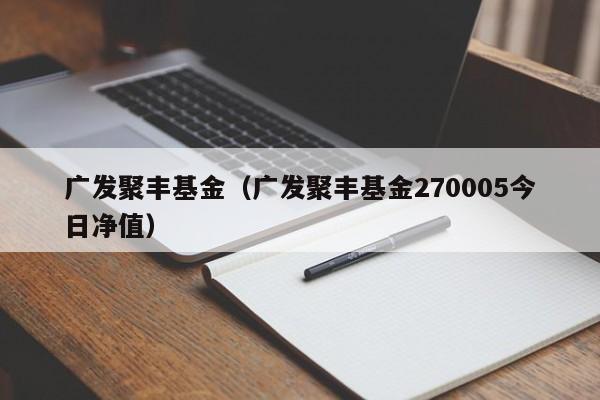 广发聚丰基金(广发聚丰基金270005今日净值)
