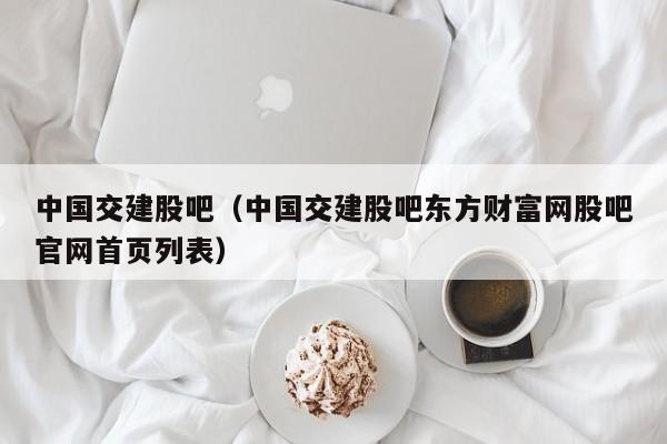 中国交建股吧(中国交建股吧东方财富网股吧官网首页列表)