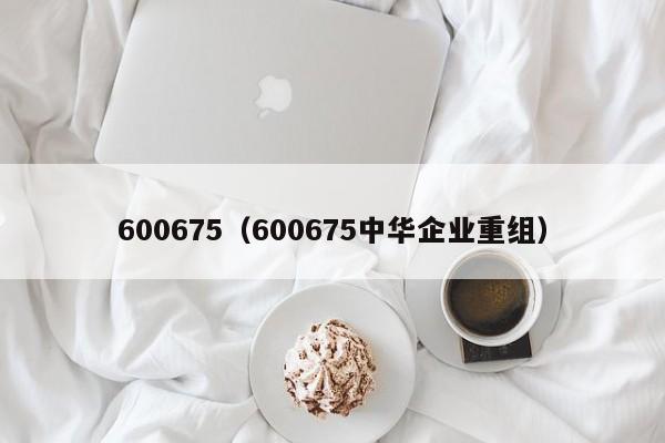 600675(600675中华企业重组)