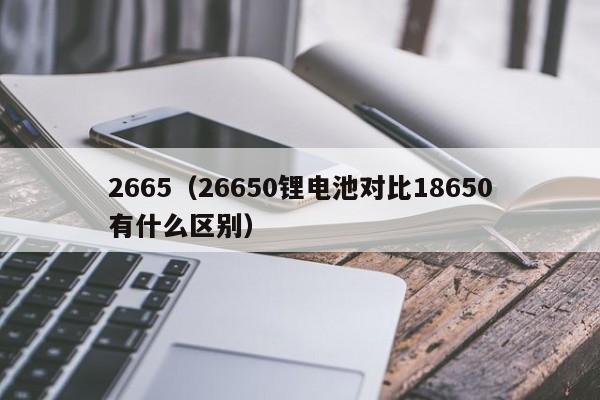 2665(26650锂电池对比18650有什么区别)