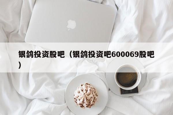 银鸽投资股吧（银鸽投资吧600069股吧）