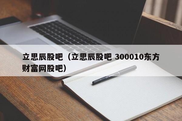 立思辰股吧（立思辰股吧 300010东方财富网股吧）