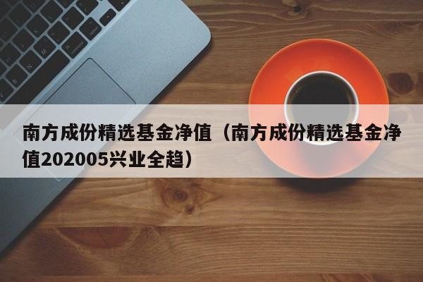 南方成份精选基金净值(南方成份精选基金净值202005兴业全趋)