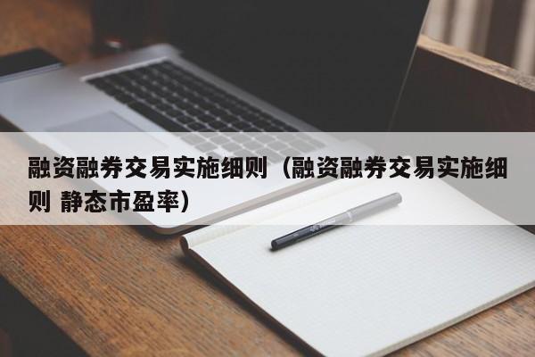 融资融券交易实施细则(融资融券交易实施细则 静态市盈率)