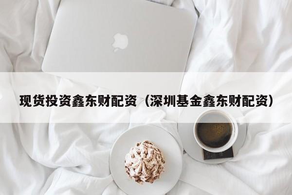 现货投资鑫东财配资（深圳基金鑫东财配资）