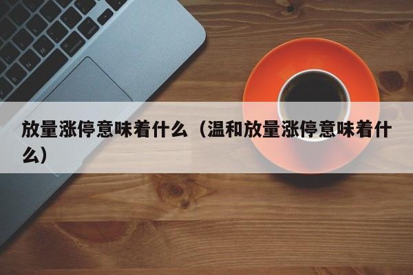 放量涨停意味着什么(温和放量涨停意味着什么)