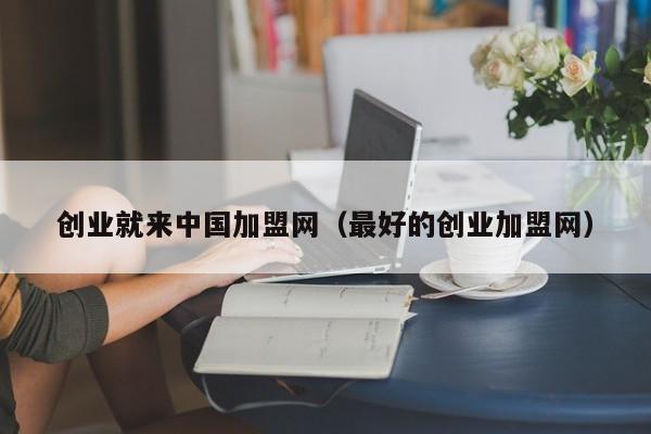 创业就来中国加盟网（最好的创业加盟网）