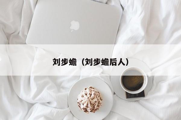 刘步蟾(刘步蟾后人)
