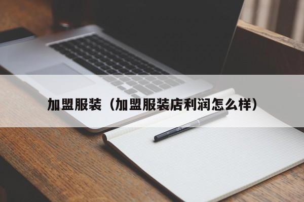加盟服装（加盟服装店利润怎么样）