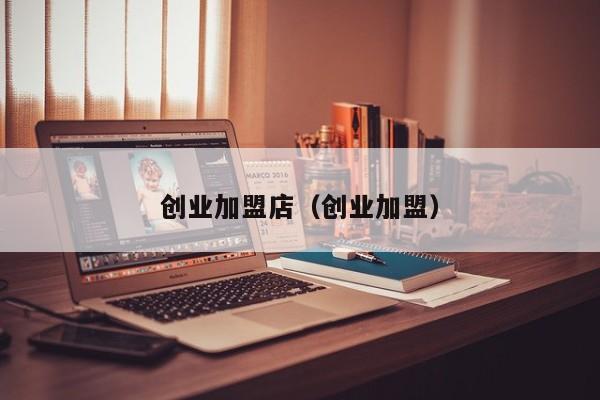 创业加盟店（创业加盟）