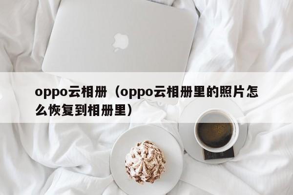 oppo云相册（oppo云相册里的照片怎么恢复到相册里）