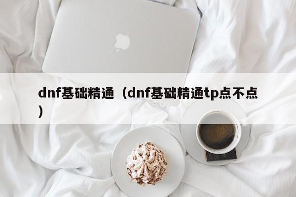 dnf基础精通（dnf基础精通tp点不点）