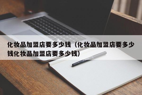 化妆品加盟店要多少钱（化妆品加盟店要多少钱化妆品加盟店要多少钱）
