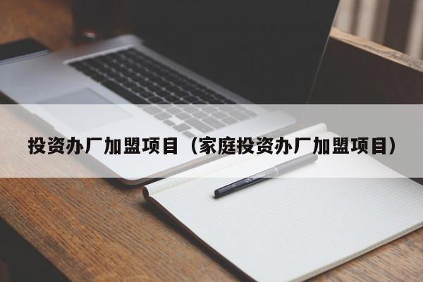 投资办厂加盟项目（家庭投资办厂加盟项目）