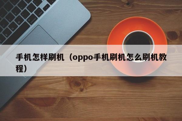 手机怎样刷机(oppo手机刷机怎么刷机教程)