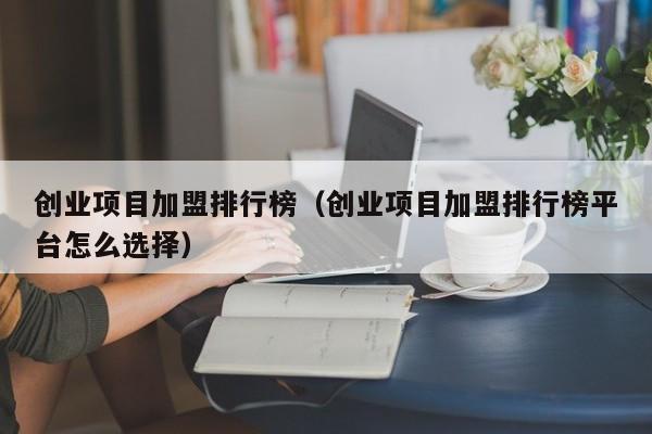 创业项目加盟排行榜（创业项目加盟排行榜平台怎么选择）
