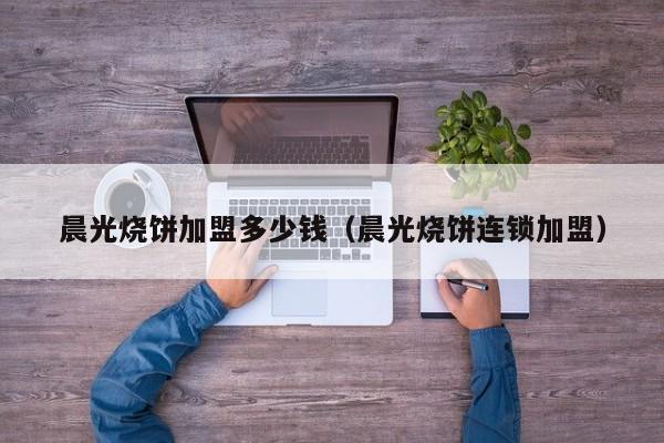 晨光烧饼加盟多少钱（晨光烧饼连锁加盟）