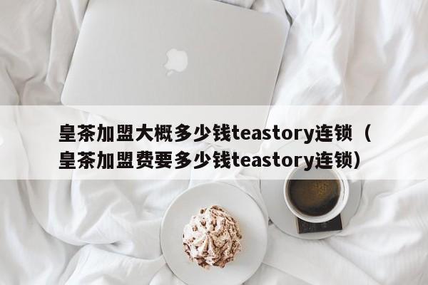 皇茶加盟大概多少钱teastory连锁（皇茶加盟费要多少钱teastory连锁）