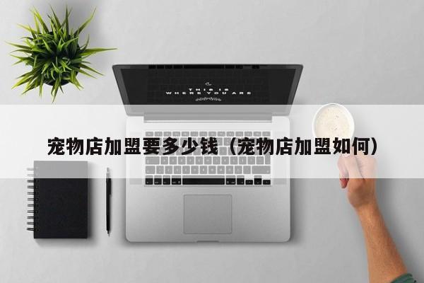 宠物店加盟要多少钱（宠物店加盟如何）