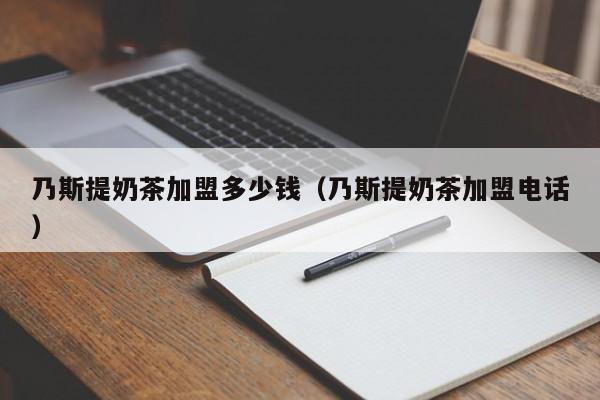 乃斯提奶茶加盟多少钱（乃斯提奶茶加盟电话）