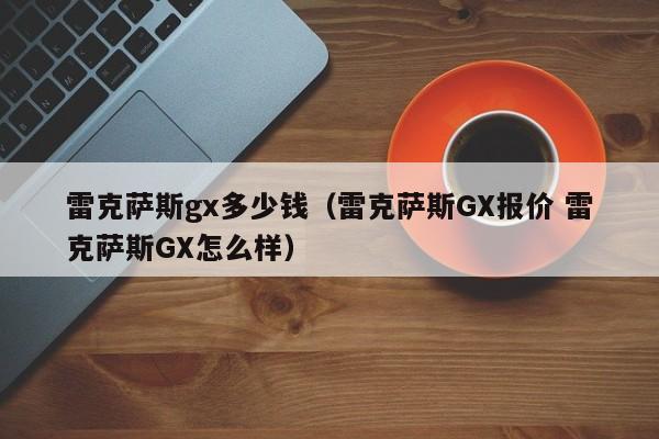 雷克萨斯gx多少钱(雷克萨斯GX报价 雷克萨斯GX怎么样)