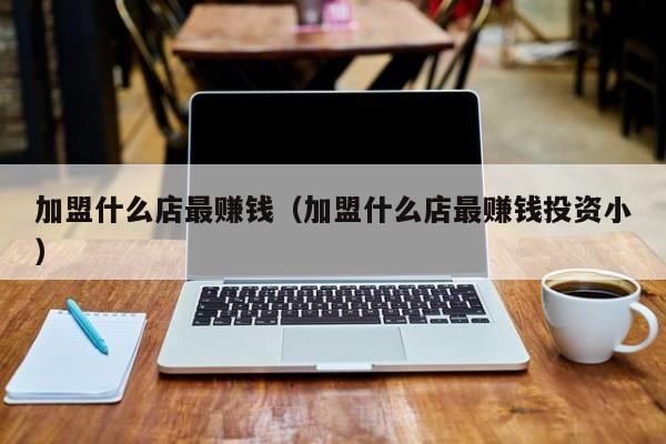 加盟什么店最赚钱（加盟什么店最赚钱投资小）