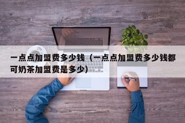 一点点加盟费多少钱（一点点加盟费多少钱都可奶茶加盟费是多少）