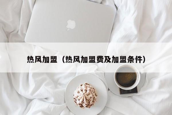热风加盟（热风加盟费及加盟条件）