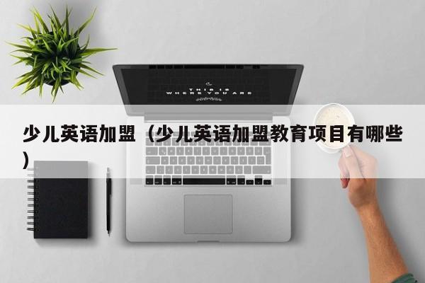少儿英语加盟（少儿英语加盟教育项目有哪些）