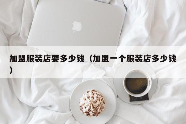 加盟服装店要多少钱（加盟一个服装店多少钱）