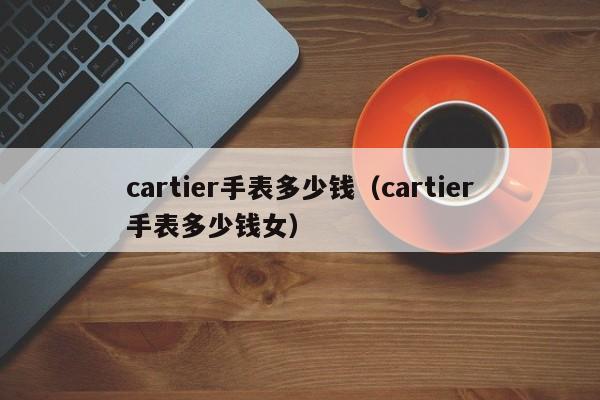 cartier手表多少钱(cartier手表多少钱女)