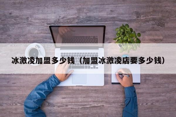 冰激凌加盟多少钱（加盟冰激凌店要多少钱）