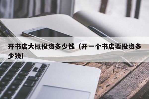 开书店大概投资多少钱（开一个书店要投资多少钱）