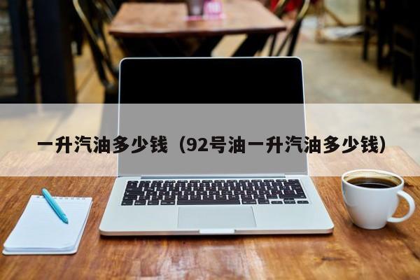 一升汽油多少钱（92号油一升汽油多少钱）
