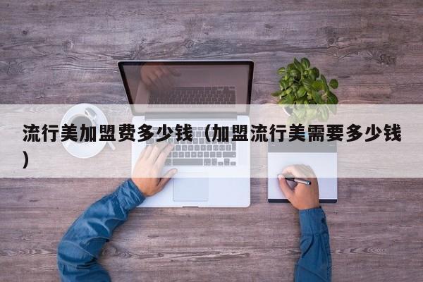 流行美加盟费多少钱（加盟流行美需要多少钱）