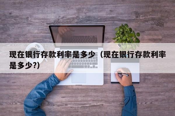 现在银行存款利率是多少（现在银行存款利率是多少?）