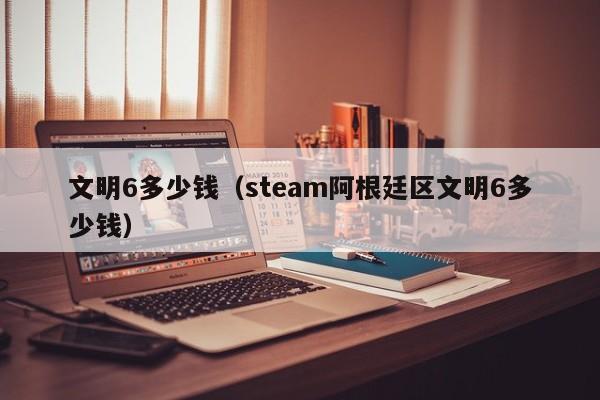 文明6多少钱（steam阿根廷区文明6多少钱）