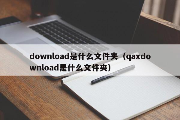 download是什么文件夹(qaxdownload是什么文件夹)