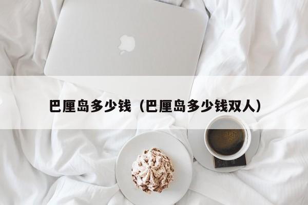 巴厘岛多少钱（巴厘岛多少钱双人）
