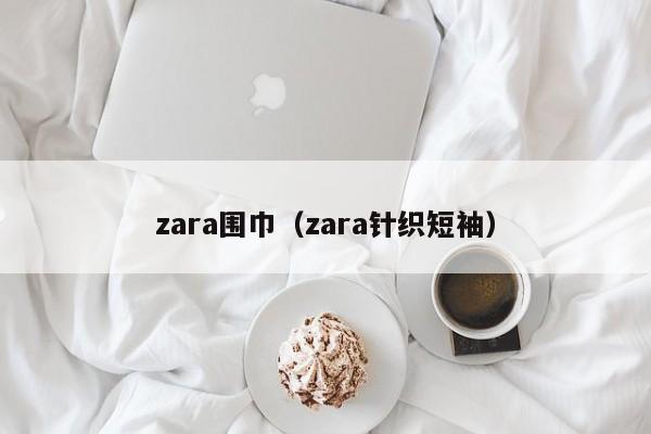 zara围巾(zara针织短袖)
