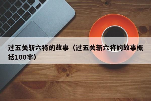 过五关斩六将的故事(过五关斩六将的故事概括100字)