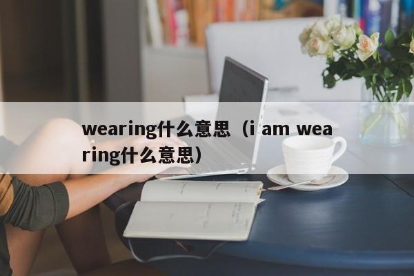 wearing什么意思(i am wearing什么意思)