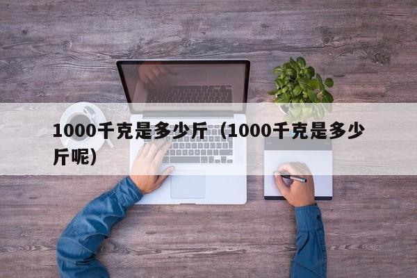 1000千克是多少斤(1000千克是多少斤呢)