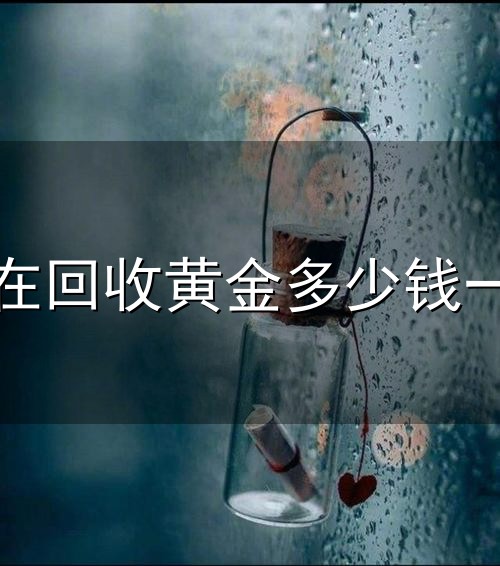现在回收黄金多少钱一克和一克 现在回收黄金多少钱一克与一克
