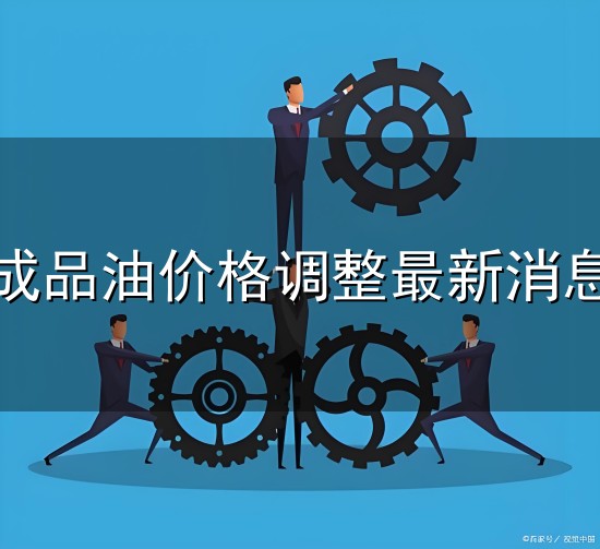 成品油价格调整最新消息和最新消息 成品油价格调整最新消息与最新消息