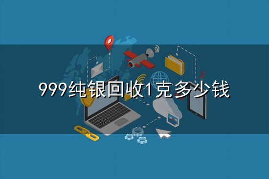 999纯银回收1克多少钱和纯银 999纯银回收1克多少钱与纯银