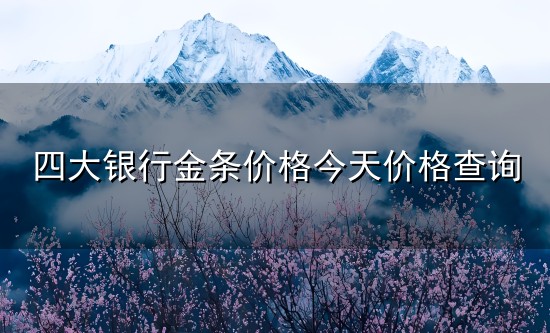 四大银行金条价格今天价格查询和价格 四大银行金条价格今天价格查询与价格