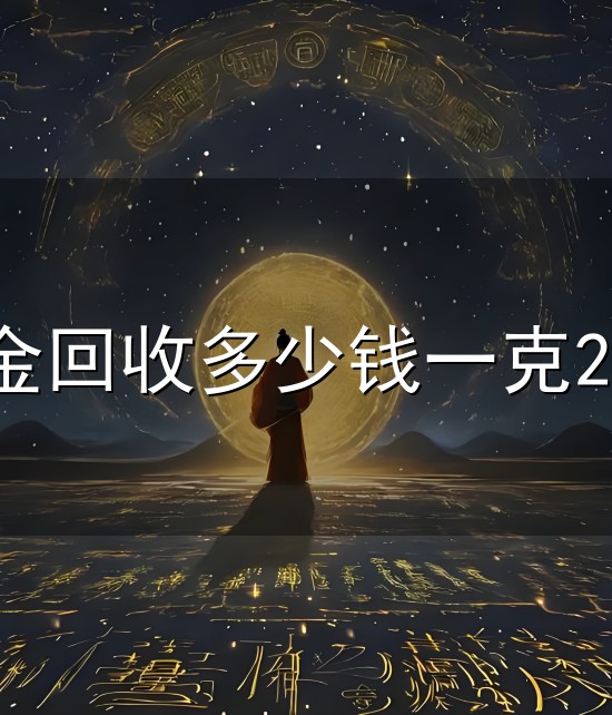 黄金回收多少钱一克2023和一克 黄金回收多少钱一克2023与一克