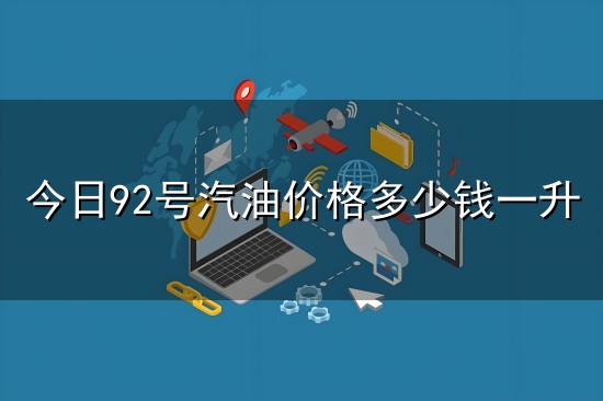 今日92号汽油价格多少钱一升和汽油 今日92号汽油价格多少钱一升与汽油